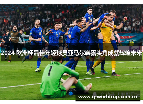 2024 欧洲杯最佳年轻球员亚马尔崭露头角成就辉煌未来 2024 欧洲杯最佳年轻球员亚马尔崭露头角成就辉煌未来