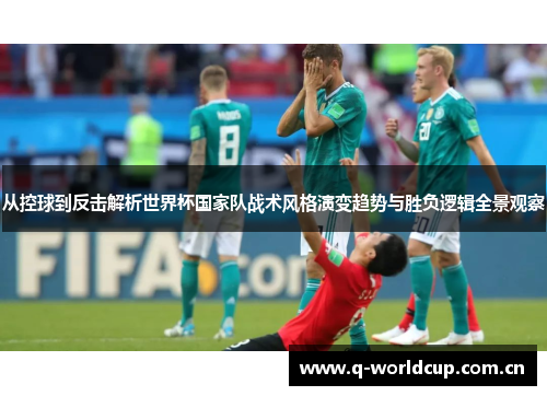 从控球到反击解析世界杯国家队战术风格演变趋势与胜负逻辑全景观察 从控球到反击解析世界杯国家队战术风格演变趋势与胜负逻辑全景观察