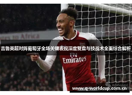 吉鲁英超对阵葡萄牙全场关键表现深度复盘与技战术全面综合解析